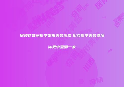 攀枝花奇丽医学整形美容医院,川西医学美容诊所你更中意哪一家