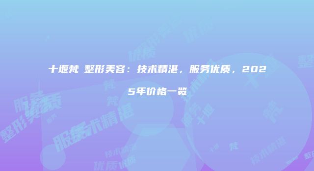 十堰梵媞整形美容：技术精湛，服务优质，2025年价格一览