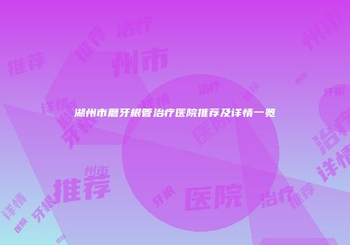 湖州市磨牙根管治疗医院推荐及详情一览