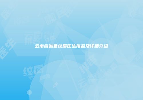 云南省咖色纹眉医生排名及详细介绍