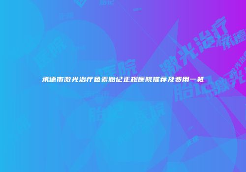 承德市激光治疗色素胎记正规医院推荐及费用一览