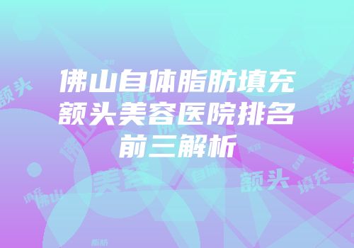 佛山自体脂肪填充额头美容医院排名前三解析