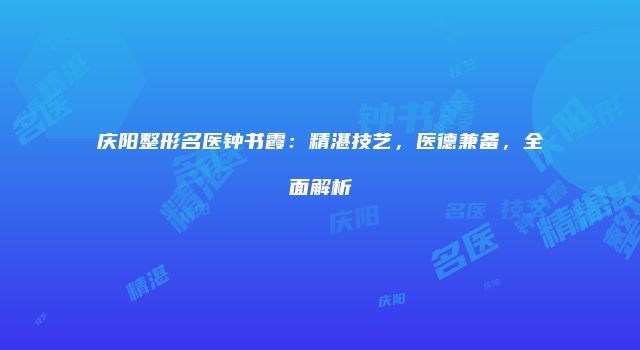 庆阳整形名医钟书霞：精湛技艺，医德兼备，全面解析