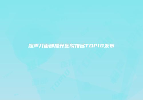 超声刀面部提升医院排名TOP10发布