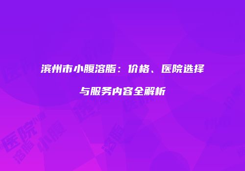 滨州市小腹溶脂：价格、医院选择与服务内容全解析