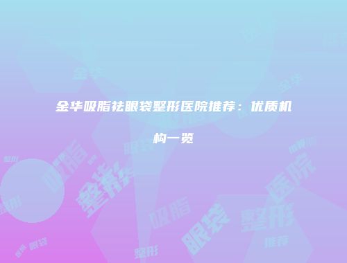 金华吸脂祛眼袋整形医院推荐：优质机构一览