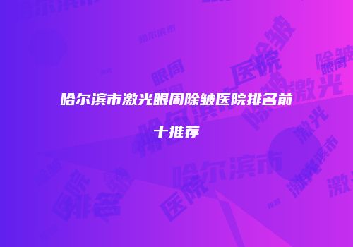 哈尔滨市激光眼周除皱医院排名前十推荐