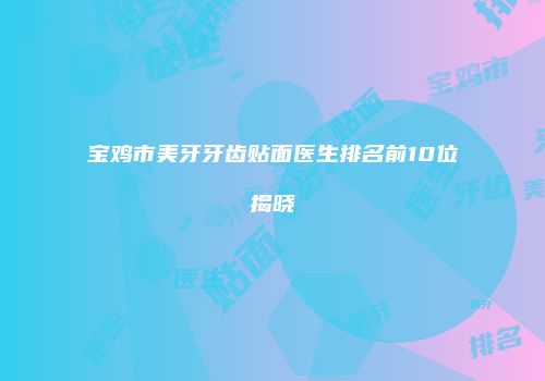 宝鸡市美牙牙齿贴面医生排名前10位揭晓