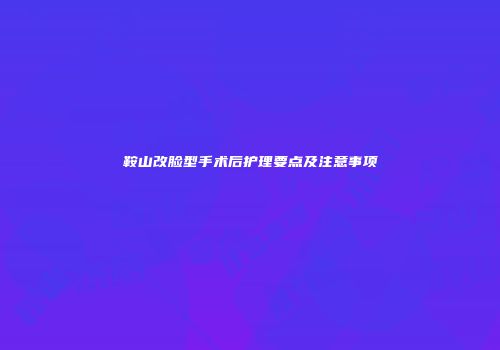 鞍山改脸型手术后护理要点及注意事项