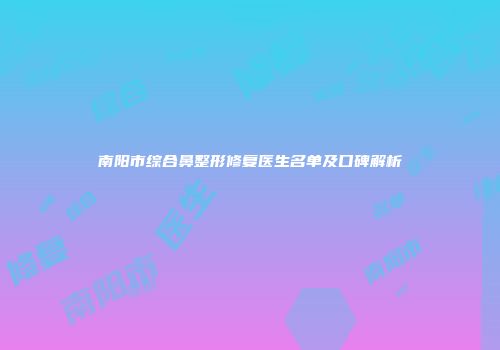 南阳市综合鼻整形修复医生名单及口碑解析