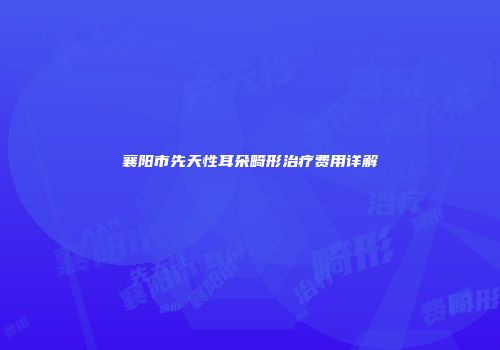 襄阳市先天性耳朵畸形治疗费用详解