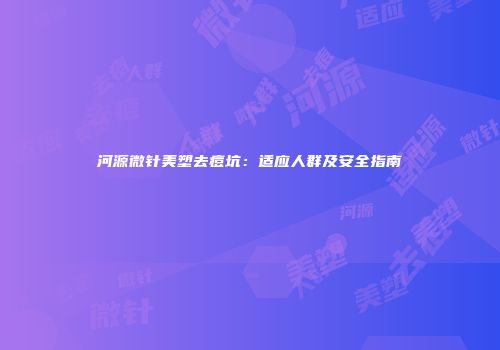 河源微针美塑去痘坑：适应人群及安全指南