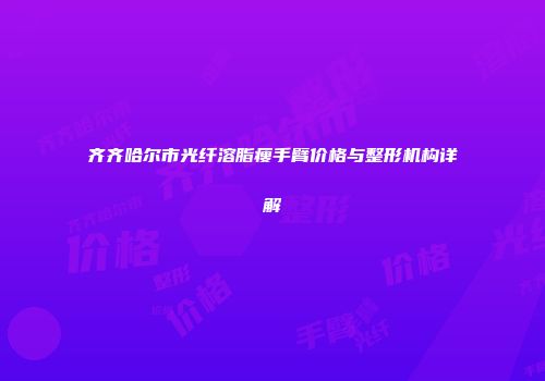 齐齐哈尔市光纤溶脂瘦手臂价格与整形机构详解