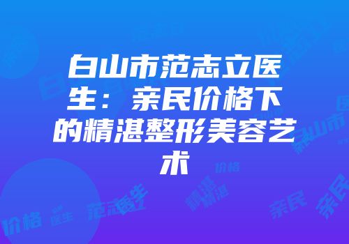 白山市范志立医生：亲民价格下的精湛整形美容艺术