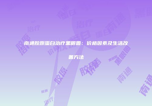 南通胶原蛋白治疗黑眼圈：价格因素及生活改善方法