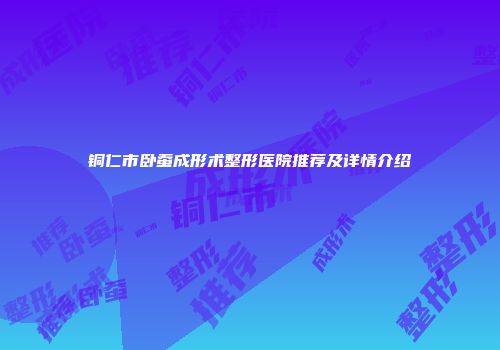 铜仁市卧蚕成形术整形医院推荐及详情介绍