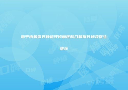 南宁市烤瓷牙种植牙修复医院口碑排行榜及医生推荐