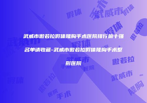 武威市傲若拉假体隆胸手术医院排行前十强名单请收藏-武威市傲若拉假体隆胸手术整形医院