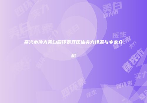嘉兴市冷光美白四环素牙医生实力排名与专家介绍