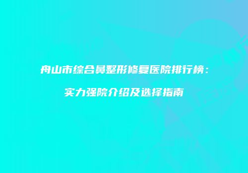 舟山市综合鼻整形修复医院排行榜：实力强院介绍及选择指南