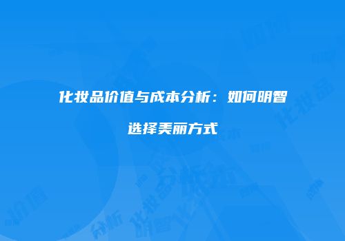化妆品价值与成本分析：如何明智选择美丽方式