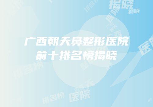 广西朝天鼻整形医院前十排名榜揭晓