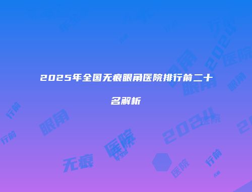 2025年全国无痕眼角医院排行前二十名解析