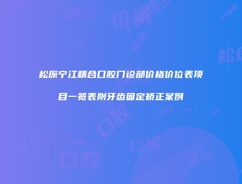 松原宁江精合口腔门诊部价格价位表项目一览表附牙齿固定矫正案例