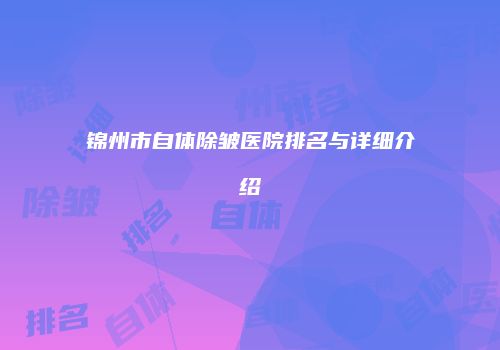锦州市自体除皱医院排名与详细介绍
