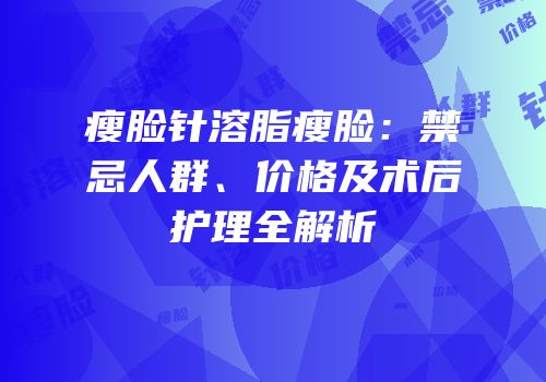 瘦脸针溶脂瘦脸：禁忌人群、价格及术后护理全解析