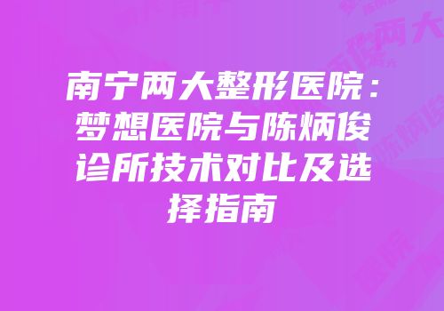 南宁两大整形医院：梦想医院与陈炳俊诊所技术对比及选择指南