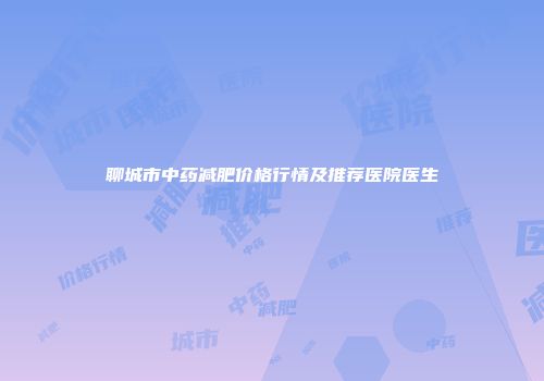 聊城市中药减肥价格行情及推荐医院医生