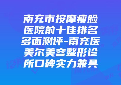 南充市按摩瘦脸医院前十佳排名多面测评-南充医美尔美容整形诊所口碑实力兼具