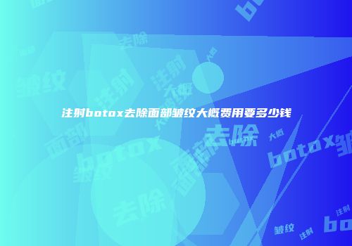 注射botox去除面部皱纹大概费用要多少钱