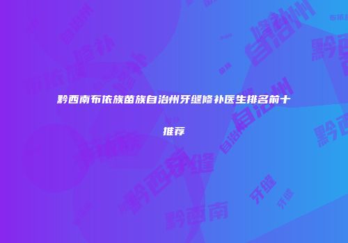 黔西南布依族苗族自治州牙缝修补医生排名前十推荐