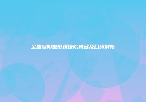 全国缩阴整形术医院排名及口碑解析