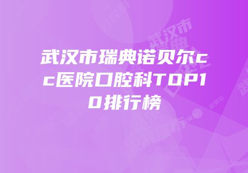 武汉市瑞典诺贝尔cc医院口腔科TOP10排行榜