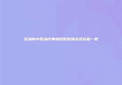 宝鸡市中医治疗黄褐斑医院排名及价格一览