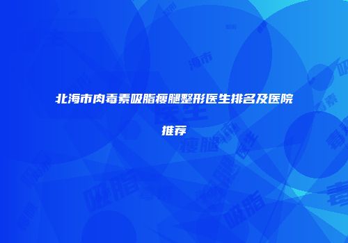 北海市肉毒素吸脂瘦腿整形医生排名及医院推荐