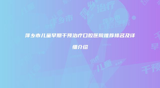 萍乡市儿童早期干预治疗口腔医院推荐排名及详细介绍