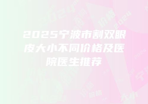 2025宁波市割双眼皮大小不同价格及医院医生推荐
