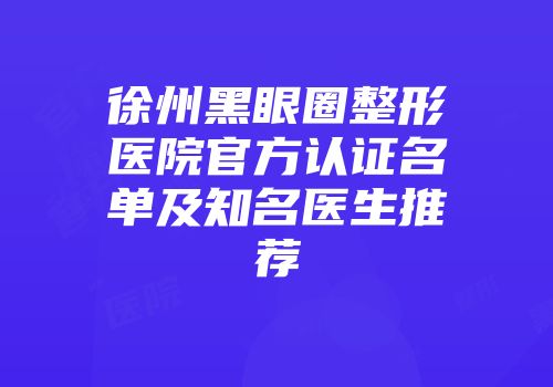 徐州黑眼圈整形医院官方认证名单及知名医生推荐