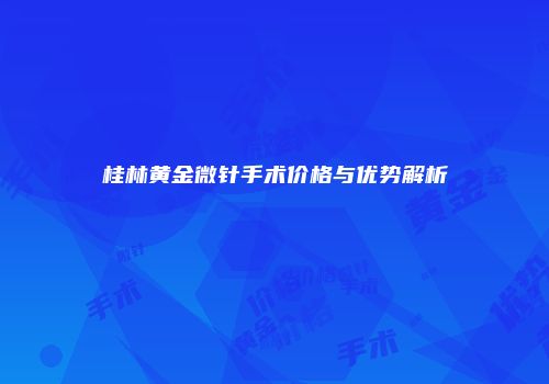 桂林黄金微针手术价格与优势解析