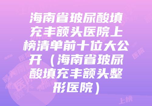 海南省玻尿酸填充丰额头医院上榜清单前十位大公开（海南省玻尿酸填充丰额头整形医院）