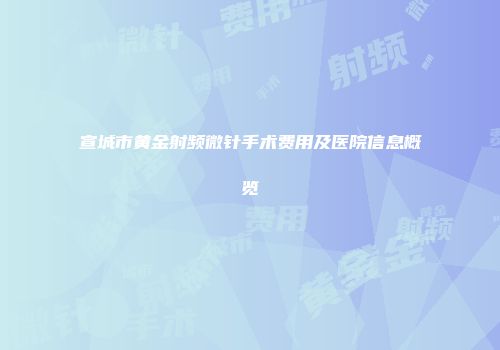 宣城市黄金射频微针手术费用及医院信息概览