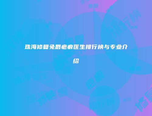 珠海修复兔唇疤痕医生排行榜与专业介绍