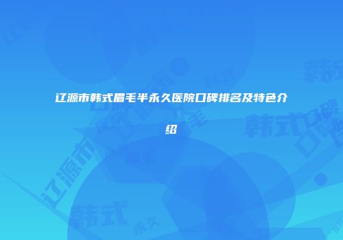 辽源市韩式眉毛半永久医院口碑排名及特色介绍