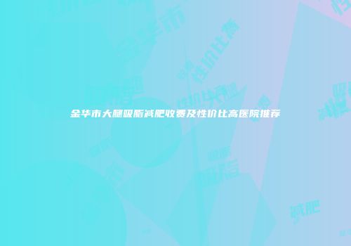 金华市大腿吸脂减肥收费及性价比高医院推荐