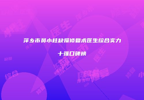 萍乡市鼻小柱缺损修复术医生综合实力十强口碑榜
