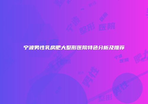 宁波男性乳房肥大整形医院特色分析及推荐